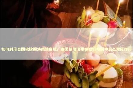如何利用泰国佛牌解决感情危机?泰国情降法事在婚姻挽回中怎么发挥作用 如何利用泰国佛牌解决感情危机?泰国情降法事在婚姻挽回中怎么发挥作用 泰国情降法事