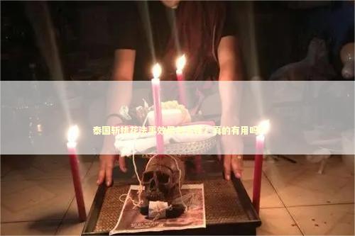 泰国斩桃花法事效果怎么样?真的有用吗? 泰国斩桃花法事效果怎么样?真的有用吗? 泰国情降法事