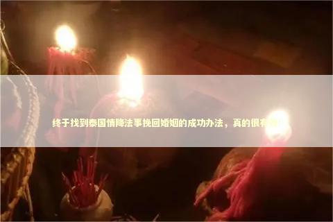 终于找到泰国情降法事挽回婚姻的成功办法,真的很有效! 终于找到泰国情降法事挽回婚姻的成功办法,真的很有效! 泰国情降法事