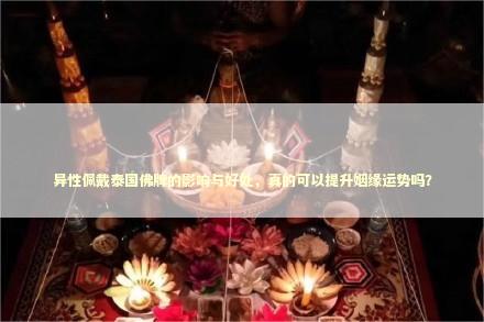 异性佩戴泰国佛牌的影响与好处，真的可以提升姻缘运势吗？ 泰国情降法事