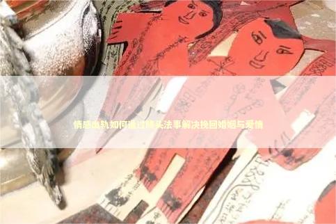 情感出轨如何通过降头法事解决挽回婚姻与爱情 泰国情降法事