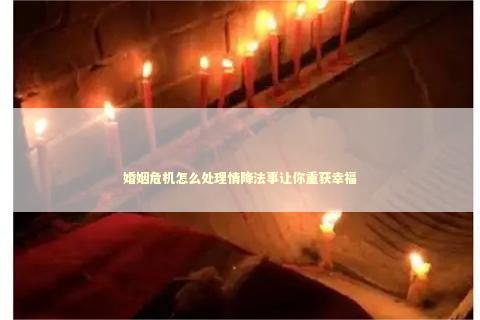 婚姻危机怎么处理情降法事让你重获幸福 感情姻缘的佛牌有几种