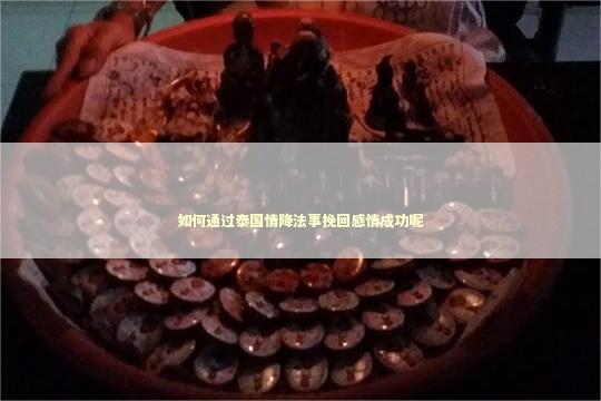 如何通过泰国情降法事挽回感情成功呢 泰国情降法事