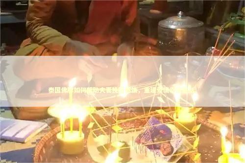 泰国佛牌如何帮助夫妻挽回感情,重建爱情幸福生活! 泰国佛牌如何帮助夫妻挽回感情,重建爱情幸福生活! 泰国情降法事