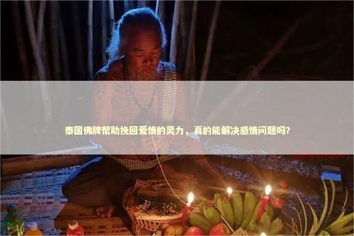 泰国佛牌帮助挽回爱情的灵力，真的能解决感情问题吗？ 泰国情降法事