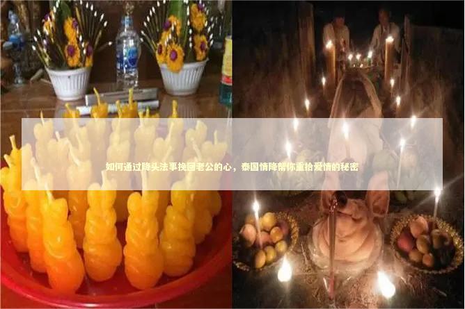 如何通过降头法事挽回老公的心，泰国情降帮你重拾爱情的秘密 泰国情降法事