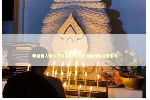 泰国情人降头法事真的有效能挽回出轨的婚姻吗 泰国情降法事