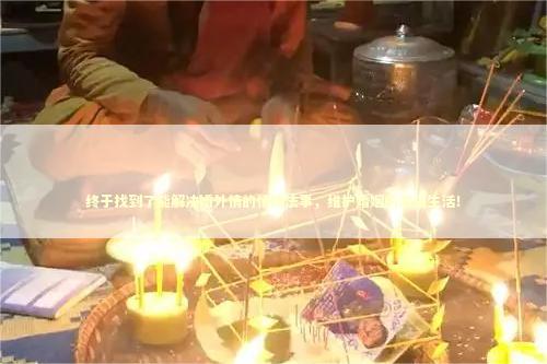 终于找到了能解决婚外情的情降法事，维护婚姻的幸福生活！ 泰国情降法事