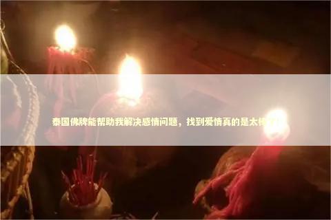 泰国佛牌能帮助我解决感情问题，找到爱情真的是太棒了！ 泰国情降法事