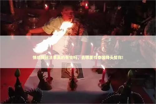 情感挽回法事真的有效吗,去哪里找泰国降头帮你! 情感挽回法事真的有效吗,去哪里找泰国降头帮你! 泰国情降法事