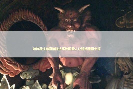 如何通过泰国情降法事挽回爱人让婚姻重回幸福 泰国情降法事
