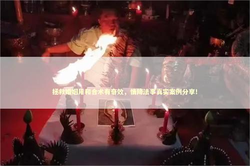 拯救婚姻用和合术有奇效,情降法事真实案例分享! 拯救婚姻用和合术有奇效,情降法事真实案例分享! 泰国情降法事