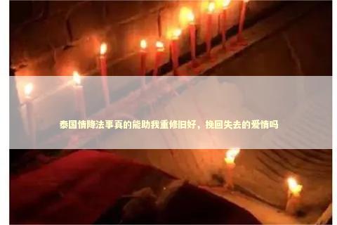 泰国情降法事真的能助我重修旧好，挽回失去的爱情吗 泰国情降法事
