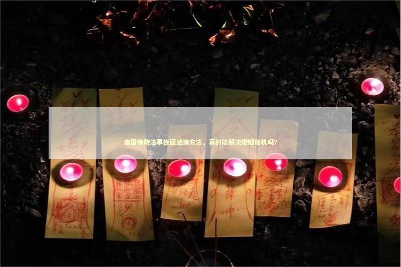 泰国情降法事挽回感情方法，真的能解决婚姻危机吗？ 泰国情降法事