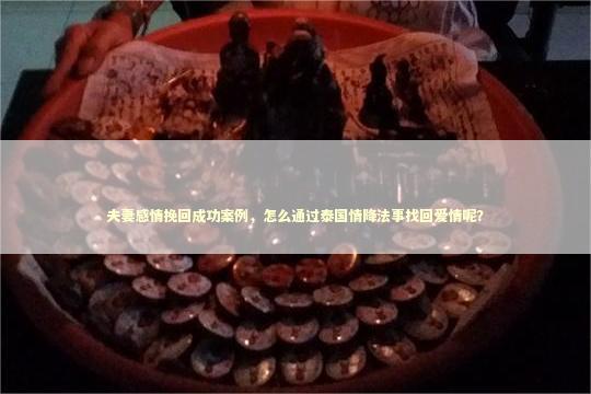 夫妻感情挽回成功案例,怎么通过泰国情降法事找回爱情呢? 夫妻感情挽回成功案例,怎么通过泰国情降法事找回爱情呢? 泰国情降法事