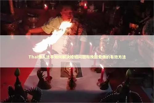 Thai情人法事如何解决婚姻问题和挽回爱情的有效方法 感情姻缘的佛牌有几种