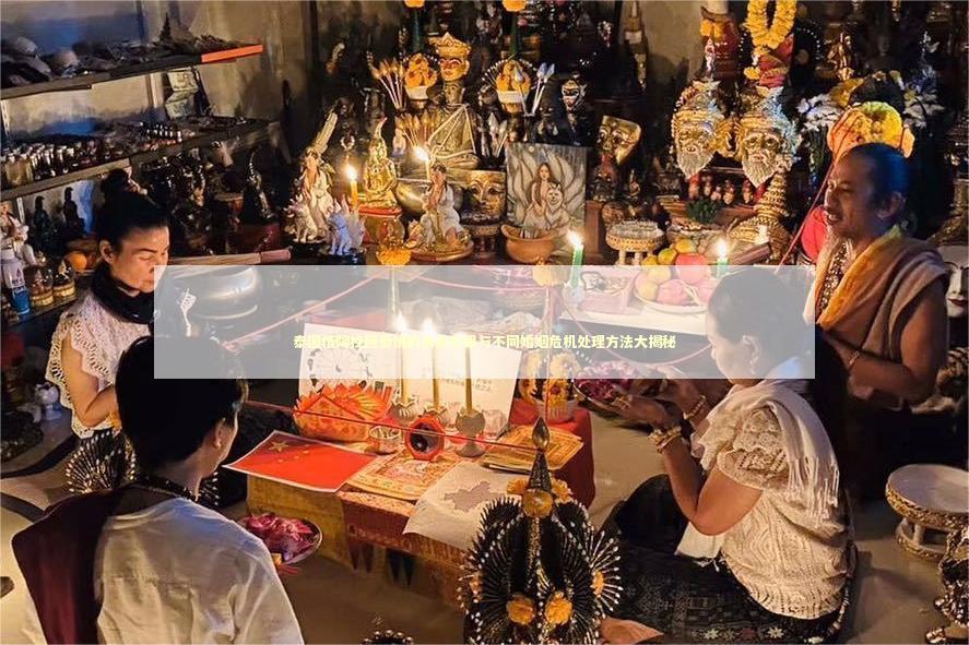 泰国情降挽回爱情的真实效果与不同婚姻危机处理方法大揭秘 泰国情降挽回爱情的真实效果与不同婚姻危机处理方法大揭秘 泰国情降法事