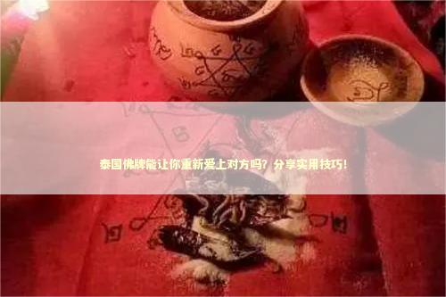 泰国佛牌能让你重新爱上对方吗？分享实用技巧！ 泰国情降法事