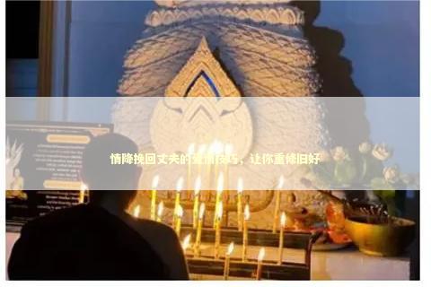 情降挽回丈夫的爱情技巧，让你重修旧好 泰国情降法事