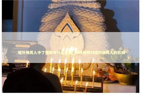 婚外情男人中了情降有什么表现_探秘情降对婚外情男人的影响 泰国情降法事