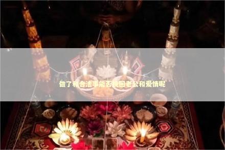 做了和合法事能否挽回老公和爱情呢 感情姻缘的佛牌有几种