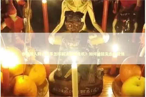 泰国情人降头法事怎样解决婚姻危机？如何挽回失去的爱情 泰国情降法事