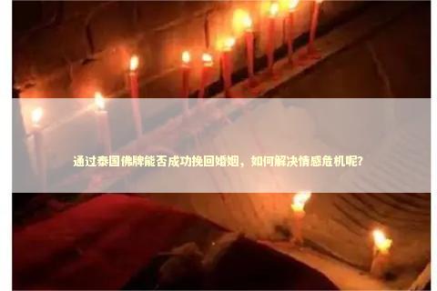 通过泰国佛牌能否成功挽回婚姻，如何解决情感危机呢？ 感情姻缘的佛牌有几种