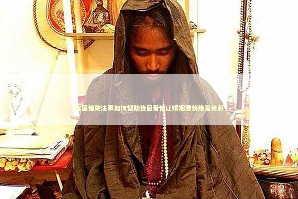 泰国情降法事如何帮助挽回爱情让婚姻重新焕发光彩 泰国情降法事如何帮助挽回爱情让婚姻重新焕发光彩 泰国情降法事