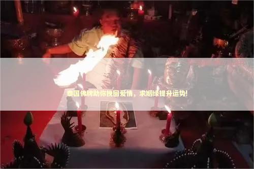 泰国佛牌助你挽回爱情，求姻缘提升运势! 泰国情降法事