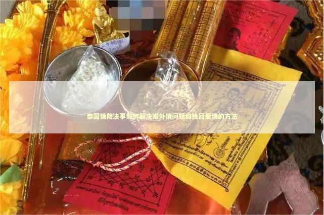 泰国情降法事如何解决婚外情问题和挽回爱情的方法 泰国情降法事