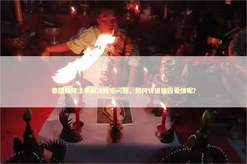 泰国情降法事解决婚姻问题，如何快速挽回爱情呢？ 泰国情降法事
