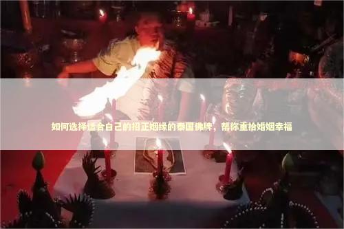 如何选择适合自己的招正姻缘的泰国佛牌，帮你重拾婚姻幸福 感情姻缘的佛牌有几种