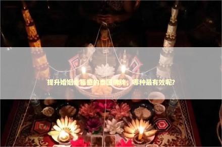 提升婚姻幸福感的泰国佛牌,哪种最有效呢? 提升婚姻幸福感的泰国佛牌,哪种最有效呢? 泰国情降法事