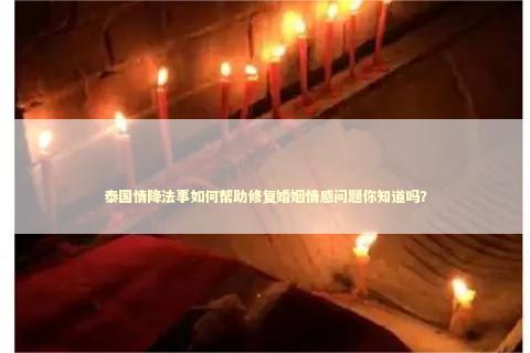 泰国情降法事如何帮助修复婚姻情感问题你知道吗？ 泰国情降法事