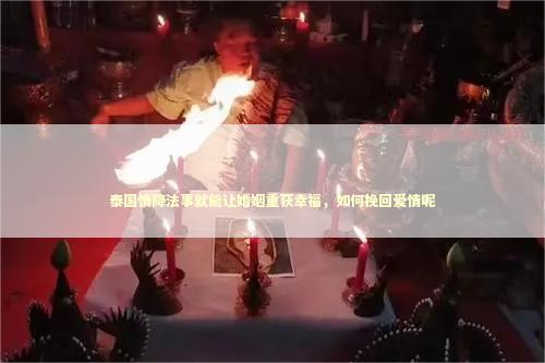 泰国情降法事就能让婚姻重获幸福,如何挽回爱情呢 泰国情降法事就能让婚姻重获幸福,如何挽回爱情呢 泰国情降法事