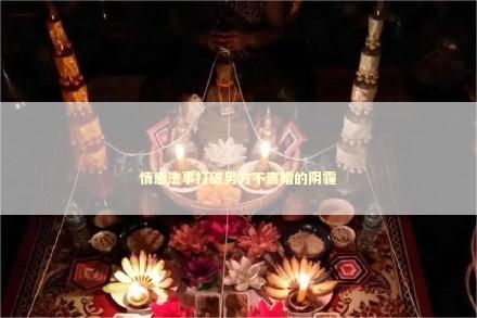 情感法事打破男方不离婚的阴霾 泰国情降法事
