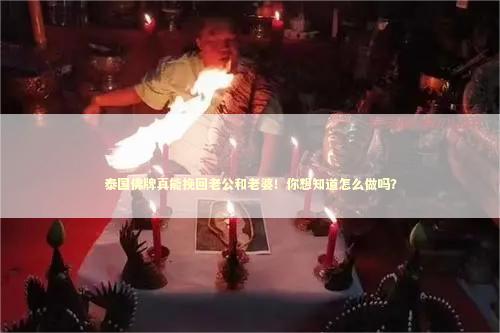 泰国佛牌真能挽回老公和老婆!你想知道怎么做吗? 泰国佛牌真能挽回老公和老婆!你想知道怎么做吗? 泰国情降法事