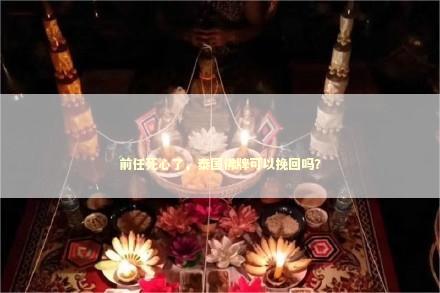 前任死心了，泰国佛牌可以挽回吗？ 感情姻缘的佛牌有几种