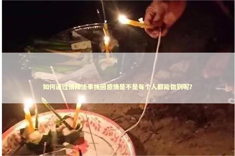 如何通过情降法事挽回感情是不是每个人都能做到呢? 如何通过情降法事挽回感情是不是每个人都能做到呢? 感情姻缘的佛牌有几种