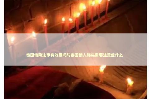 泰国情降法事有效果吗与泰国情人降头需要注意些什么 泰国情降法事