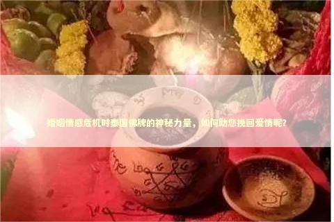 婚姻情感危机时泰国佛牌的神秘力量,如何助您挽回爱情呢? 婚姻情感危机时泰国佛牌的神秘力量,如何助您挽回爱情呢? 泰国情降法事