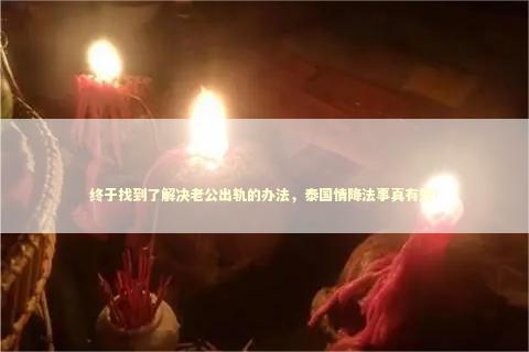 终于找到了解决老公出轨的办法，泰国情降法事真有效！ 泰国情降法事