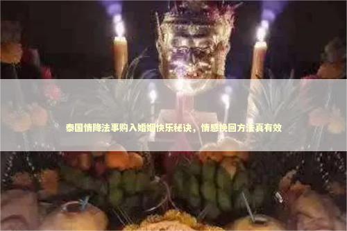 泰国情降法事购入婚姻快乐秘诀，情感挽回方法真有效