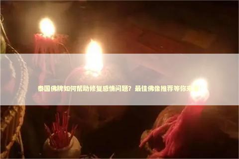 泰国佛牌如何帮助修复感情问题？最佳佛像推荐等你来看！ 泰国情降法事