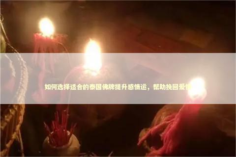 如何选择适合的泰国佛牌提升感情运,帮助挽回爱情 如何选择适合的泰国佛牌提升感情运,帮助挽回爱情 感情姻缘的佛牌有几种