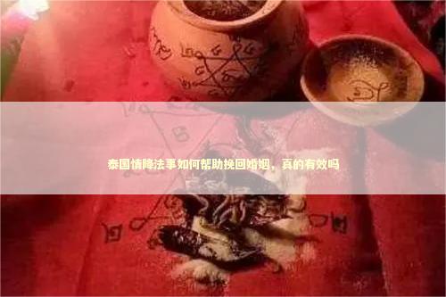 泰国情降法事如何帮助挽回婚姻,真的有效吗 泰国情降法事如何帮助挽回婚姻,真的有效吗 泰国情降法事