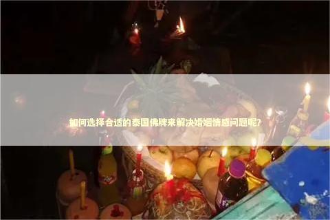如何选择合适的泰国佛牌来解决婚姻情感问题呢？ 泰国情降法事