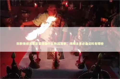 拆散情感法事需要准备什么物品清单，情降法事必备资料有哪些 感情姻缘的佛牌有几种