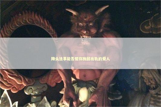 降头法事能否帮你挽回出轨的爱人 降头法事能否帮你挽回出轨的爱人 泰国情降法事