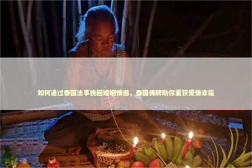 如何通过泰国法事挽回婚姻情感，泰国佛牌助你重获爱情幸福 感情姻缘的佛牌有几种